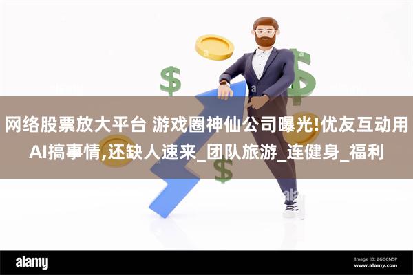 网络股票放大平台 游戏圈神仙公司曝光!优友互动用AI搞事情,还缺人速来_团队旅游_连健身_福利