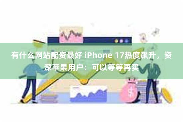 有什么网站配资最好 iPhone 17热度飙升，资深苹果用户：可以等等再买
